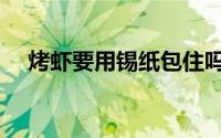 烤虾要用锡纸包住吗（锡纸烤虾怎么做）