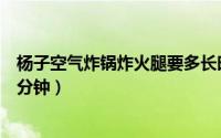 杨子空气炸锅炸火腿要多长时间（空气炸锅炸火腿肠需要几分钟）