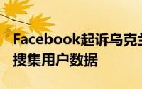 Facebook起诉乌克兰浏览器扩展制造商用于搜集用户数据