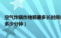 空气炸锅炸烤肠要多长时间多少度（空气炸锅炸烤肠多少度多少分钟）