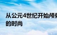 从公元4世纪开始颅骨修饰成为一种遍及欧洲的时尚