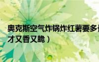 奥克斯空气炸锅炸红薯要多长时间（空气炸锅炸薯片怎么做才又香又脆）