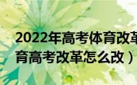 2022年高考体育改革的最新措施是什么（体育高考改革怎么改）