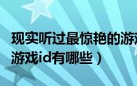 现实听过最惊艳的游戏id（现实中一眼惊艳的游戏id有哪些）