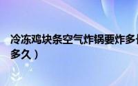 冷冻鸡块条空气炸锅要炸多长时间（空气炸锅炸冷冻鸡块要多久）