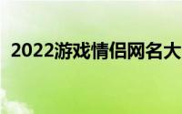 2022游戏情侣网名大全（好听的情侣网名）