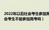 2022年以后社会考生参加高考的门槛变高了吗（2023年社会考生不能参加高考吗）