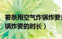 薯条用空气炸锅炸要多长时间（薯条用空气炸锅炸要的时长）