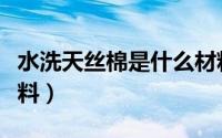 水洗天丝棉是什么材料（水洗天丝棉是什么面料）