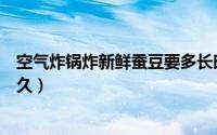 空气炸锅炸新鲜蚕豆要多长时间（空气炸锅炸新鲜蚕豆要多久）