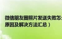 微信朋友圈照片发送失败怎么回事（朋友圈照片发送失败的原因及解决方法汇总）