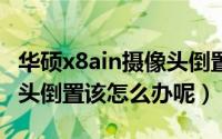 华硕x8ain摄像头倒置（华硕笔记本x8ac摄像头倒置该怎么办呢）