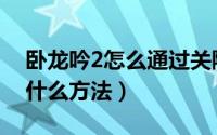 卧龙吟2怎么通过关隘（卧龙吟2通过关隘有什么方法）