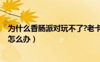 为什么香肠派对玩不了?老卡出来?（香肠派对卡了进不去的怎么办）