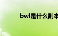 bwl是什么副本（bwl是什么）