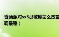 香肠派对ss5灵敏度怎么改最牛逼（香肠派对ss5灵敏度怎么调最稳）