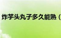 炸芋头丸子多久能熟（芋头一般炸多久会熟）