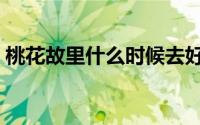 桃花故里什么时候去好（桃花故里何时去好）