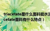 triacetate是什么面料能水洗吗（triacetate是什么面料triacetate面料有什么特点）