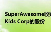 SuperAwesome收购拉丁美洲数字儿童平台Kids Corp的股份