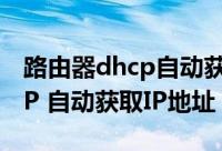 路由器dhcp自动获取ip地址（如何设置DHCP 自动获取IP地址）