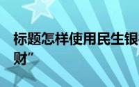 标题怎样使用民生银行u宝系列“网银专属理财”