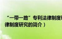 “一带一路”专利法律制度研究（关于“一带一路”专利法律制度研究的简介）