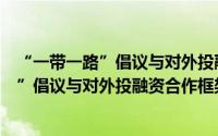 “一带一路”倡议与对外投融资合作框架（关于“一带一路”倡议与对外投融资合作框架的简介）