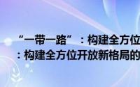 “一带一路”：构建全方位开放新格局（关于“一带一路”：构建全方位开放新格局的简介）