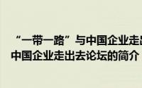 “一带一路”与中国企业走出去论坛（关于“一带一路”与中国企业走出去论坛的简介）