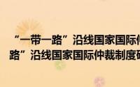 “一带一路”沿线国家国际仲裁制度研究 四（关于“一带一路”沿线国家国际仲裁制度研究 四的简介）