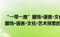 “一带一路”服饰·语言·文化·艺术探索（关于“一带一路”服饰·语言·文化·艺术探索的简介）