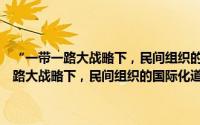 “一带一路大战略下，民间组织的国际化道路”研讨会（关于“一带一路大战略下，民间组织的国际化道路”研讨会的简介）