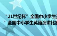 “21世纪杯”全国中小学生英语演讲比赛（关于“21世纪杯”全国中小学生英语演讲比赛的简介）