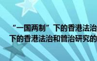 “一国两制”下的香港法治和管治研究（关于“一国两制”下的香港法治和管治研究的简介）