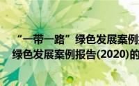 “一带一路”绿色发展案例报告(2020)（关于“一带一路”绿色发展案例报告(2020)的简介）