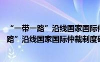 “一带一路”沿线国家国际仲裁制度研究 三（关于“一带一路”沿线国家国际仲裁制度研究 三的简介）