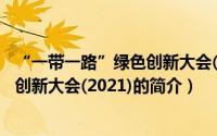 “一带一路”绿色创新大会(2021)（关于“一带一路”绿色创新大会(2021)的简介）