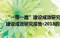 “一带一路”建设成效研究报告·2018（关于“一带一路”建设成效研究报告·2018的简介）