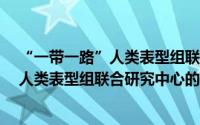 “一带一路”人类表型组联合研究中心（关于“一带一路”人类表型组联合研究中心的简介）