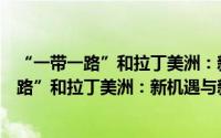 “一带一路”和拉丁美洲：新机遇与新挑战（关于“一带一路”和拉丁美洲：新机遇与新挑战的简介）