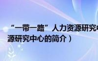 “一带一路”人力资源研究中心（关于“一带一路”人力资源研究中心的简介）