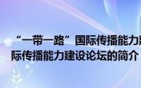 “一带一路”国际传播能力建设论坛（关于“一带一路”国际传播能力建设论坛的简介）