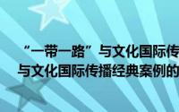 “一带一路”与文化国际传播经典案例（关于“一带一路”与文化国际传播经典案例的简介）