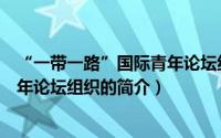 “一带一路”国际青年论坛组织（关于“一带一路”国际青年论坛组织的简介）