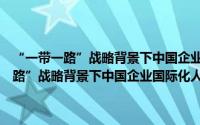 “一带一路”战略背景下中国企业国际化人才开发实践（关于“一带一路”战略背景下中国企业国际化人才开发实践的简介）