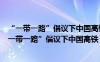 “一带一路”倡议下中国高铁‘走出去’战略研究（关于“一带一路”倡议下中国高铁‘走出去’战略研究的简介）