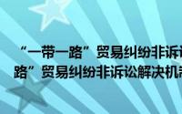 “一带一路”贸易纠纷非诉讼解决机制研究（关于“一带一路”贸易纠纷非诉讼解决机制研究的简介）