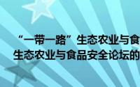 “一带一路”生态农业与食品安全论坛（关于“一带一路”生态农业与食品安全论坛的简介）