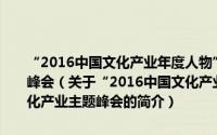 “2016中国文化产业年度人物”揭晓典礼暨第五届中国文化产业主题峰会（关于“2016中国文化产业年度人物”揭晓典礼暨第五届中国文化产业主题峰会的简介）